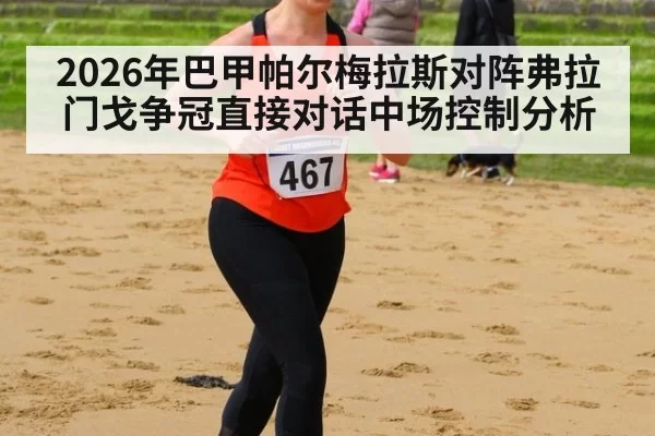 2026年巴甲帕尔梅拉斯对阵弗拉门戈争冠直接对话中场控制分析