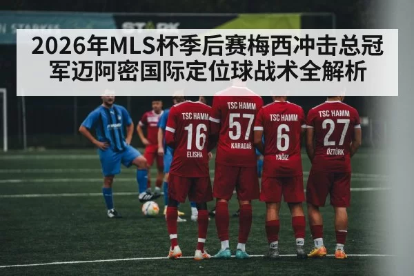 2026年MLS杯季后赛梅西冲击总冠军迈阿密国际定位球战术全解析