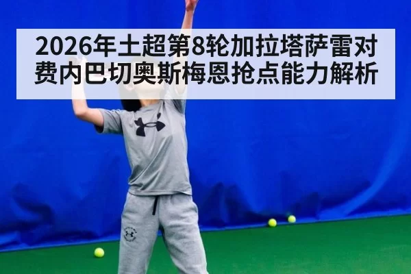 2026年土超第8轮加拉塔萨雷对费内巴切奥斯梅恩抢点能力解析