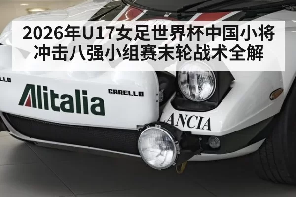 2026年U17女足世界杯中国小将冲击八强小组赛末轮战术全解