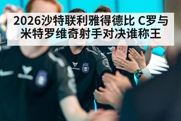 2026沙特联利雅得德比 C罗与米特罗维奇射手对决谁称王